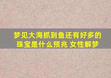 梦见大海抓到鱼还有好多的珠宝是什么预兆 女性解梦